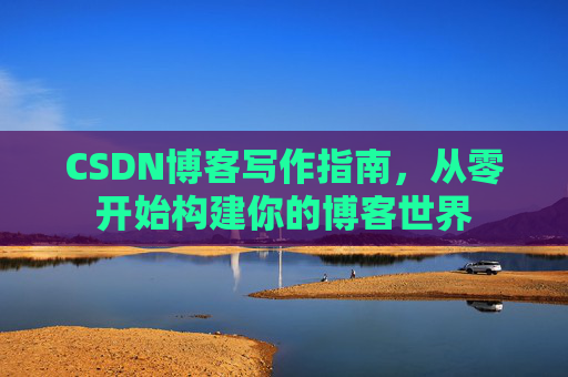 CSDN博客写作指南,从零开始构建你的博客世界 CSDN博客写作指南,从零开始构建你的博客世界
